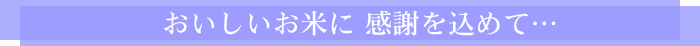 おいしいお米に 感謝を込めて・・・