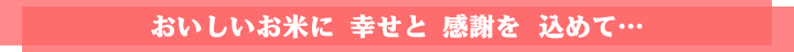 美味しいお米に 幸せと 感謝を込めて・・・